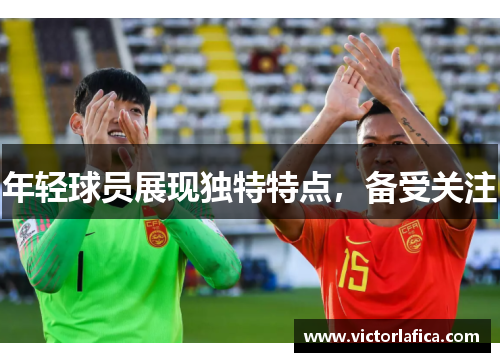 年轻球员展现独特特点，备受关注